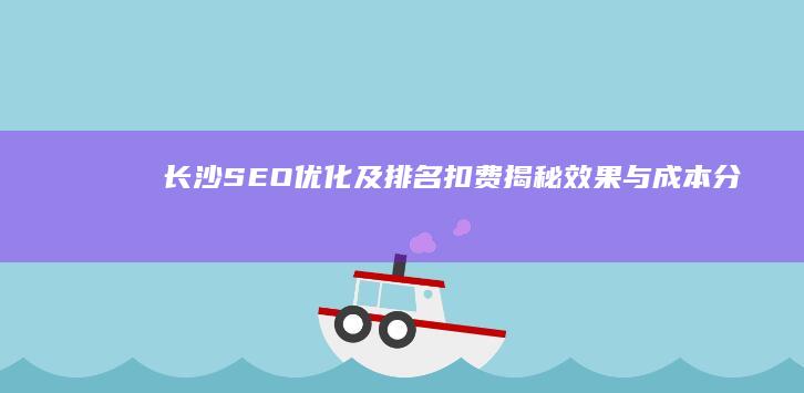 长沙SEO优化及排名扣费揭秘：效果与成本分析