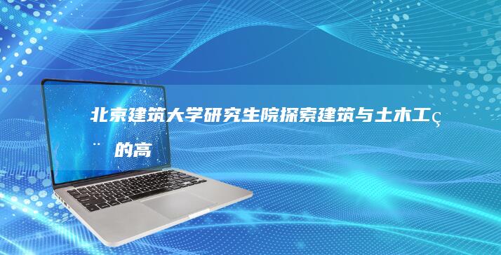 北京建筑大学研究生院：探索建筑与土木工程的高级研究殿堂